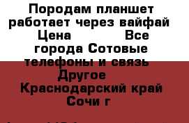 Породам планшет работает через вайфай › Цена ­ 5 000 - Все города Сотовые телефоны и связь » Другое   . Краснодарский край,Сочи г.